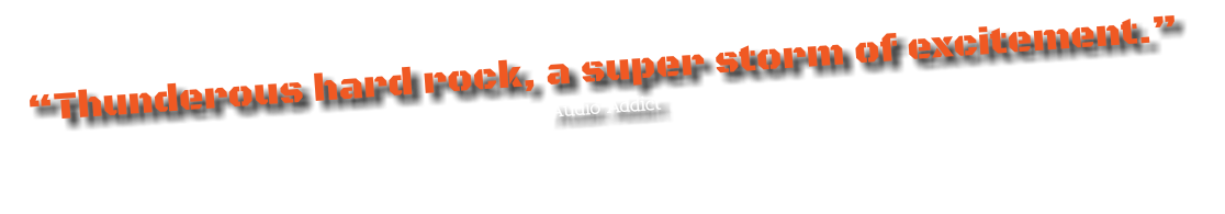 “Thunderous hard rock, a super storm of excitement.”
Audio Addict 
