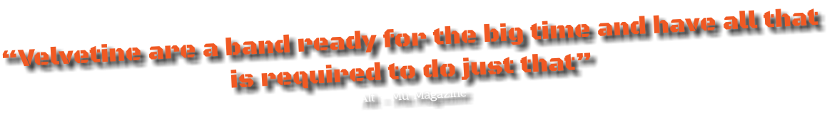 “Velvetine are a band ready for the big time and have all that is required to do just that”
Alt - Mu Magazine